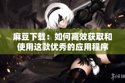 麻豆下载：如何高效获取和使用这款优秀的应用程序