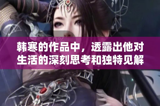 韩寒的作品中，透露出他对生活的深刻思考和独特见解