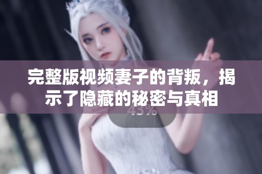 完整版视频妻子的背叛，揭示了隐藏的秘密与真相