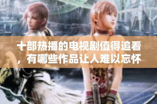 十部热播的电视剧值得追看，有哪些作品让人难以忘怀呢