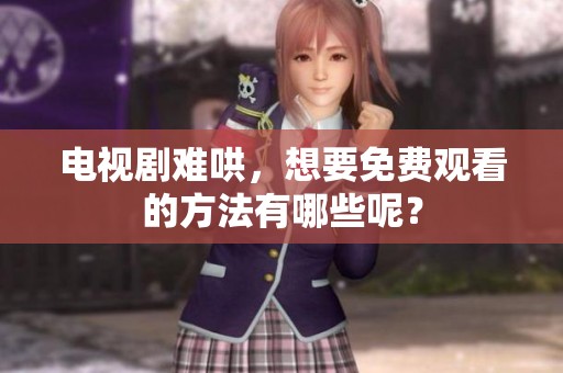 电视剧难哄，想要免费观看的方法有哪些呢？