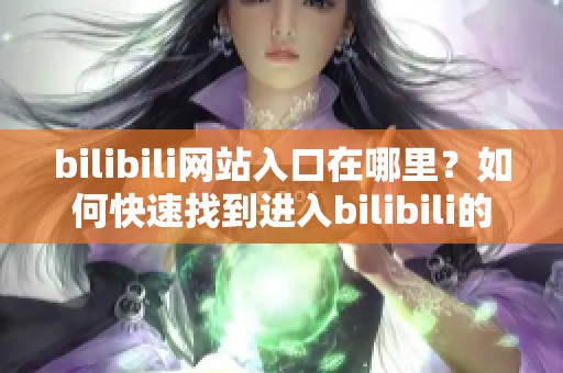 bilibili网站入口在哪里？如何快速找到进入bilibili的网站？