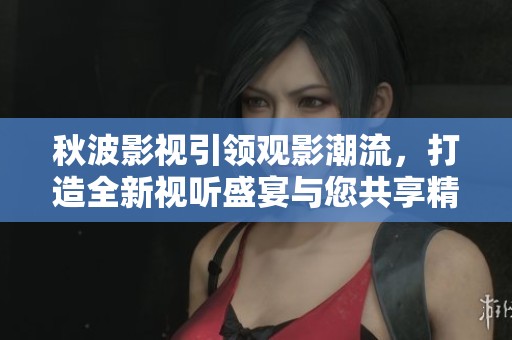 秋波影视引领观影潮流，打造全新视听盛宴与您共享精彩娱乐体验