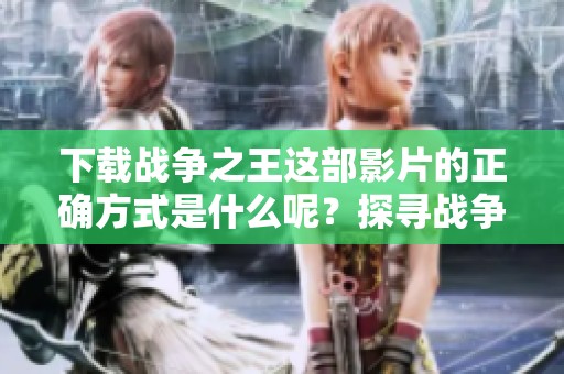 下载战争之王这部影片的正确方式是什么呢？探寻战争之王的精彩内容吧！