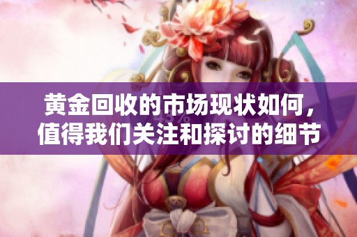 黄金回收的市场现状如何，值得我们关注和探讨的细节有哪些呢