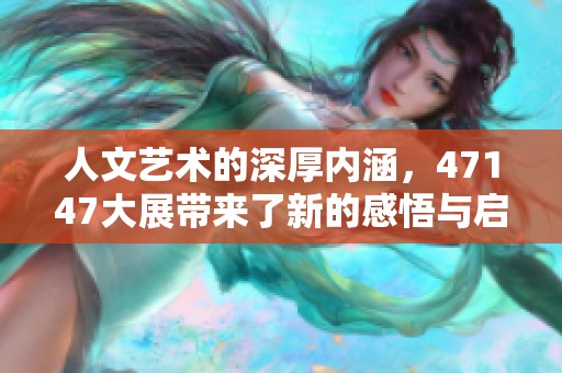 人文艺术的深厚内涵，47147大展带来了新的感悟与启发