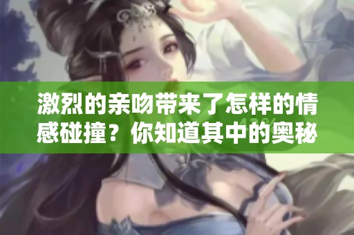 激烈的亲吻带来了怎样的情感碰撞？你知道其中的奥秘吗？