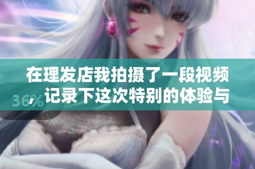 在理发店我拍摄了一段视频，记录下这次特别的体验与故事