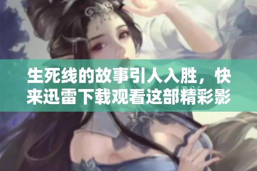 生死线的故事引人入胜，快来迅雷下载观看这部精彩影片吧