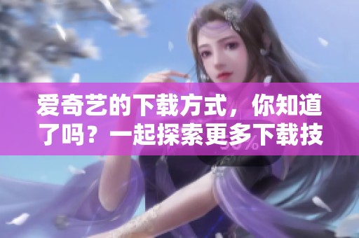 爱奇艺的下载方式，你知道了吗？一起探索更多下载技巧吧！