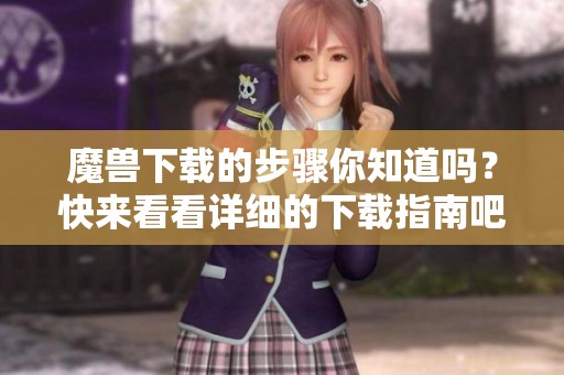 魔兽下载的步骤你知道吗？快来看看详细的下载指南吧！