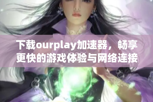 下载ourplay加速器，畅享更快的游戏体验与网络连接