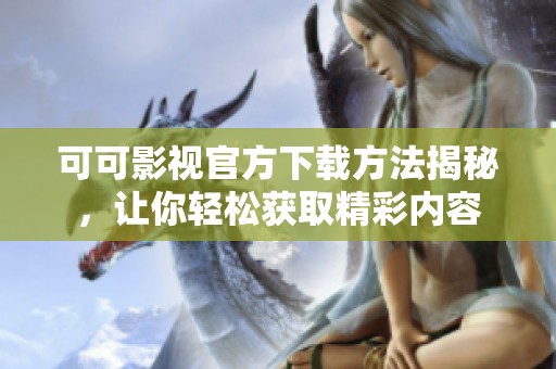 可可影视官方下载方法揭秘，让你轻松获取精彩内容