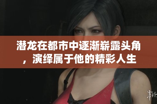 潜龙在都市中逐渐崭露头角，演绎属于他的精彩人生