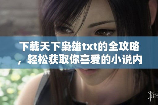 下载天下枭雄txt的全攻略，轻松获取你喜爱的小说内容