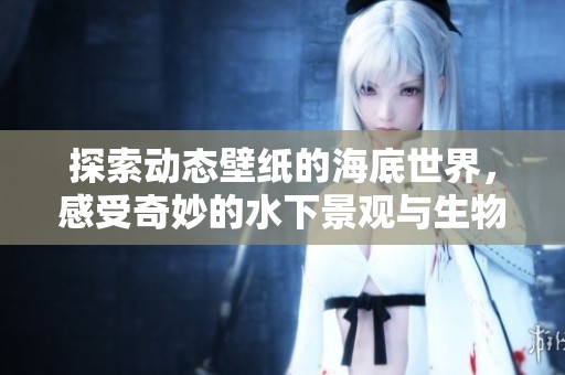 探索动态壁纸的海底世界，感受奇妙的水下景观与生物之美