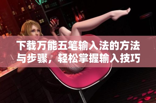 下载万能五笔输入法的方法与步骤，轻松掌握输入技巧与使用体验