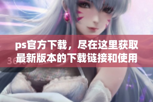 ps官方下载，尽在这里获取最新版本的下载链接和使用指南