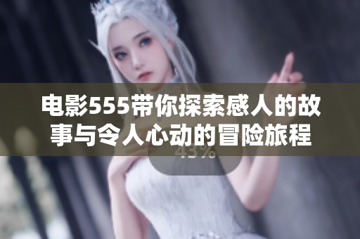 电影555带你探索感人的故事与令人心动的冒险旅程