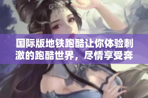 国际版地铁跑酷让你体验刺激的跑酷世界，尽情享受奔跑的乐趣与挑战