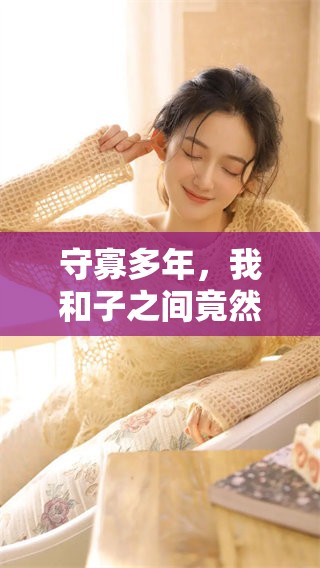 守寡多年，我和子之间竟然发生了性关系，让我感到意外与困惑。