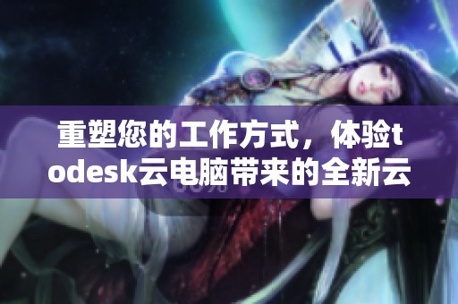 重塑您的工作方式，体验todesk云电脑带来的全新云计算服务