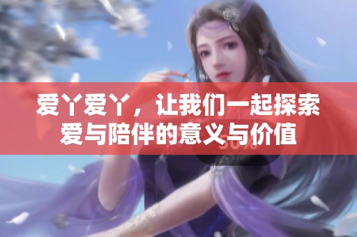 爱丫爱丫，让我们一起探索爱与陪伴的意义与价值