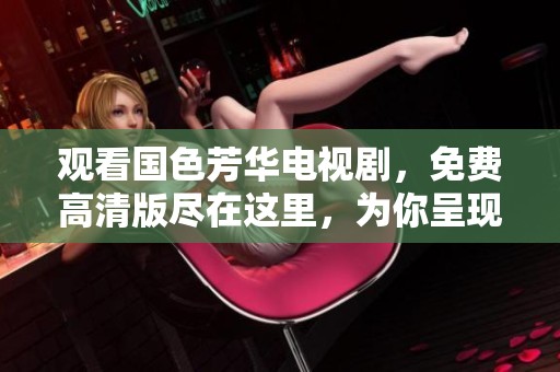 观看国色芳华电视剧，免费高清版尽在这里，为你呈现精彩内容