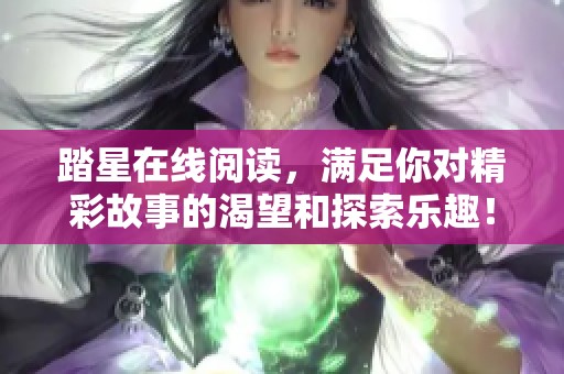 踏星在线阅读，满足你对精彩故事的渴望和探索乐趣！