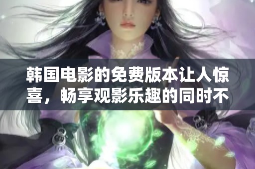 韩国电影的免费版本让人惊喜，畅享观影乐趣的同时不再有负担