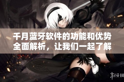 千月蓝牙软件的功能和优势全面解析，让我们一起了解这款软件的魅力所在