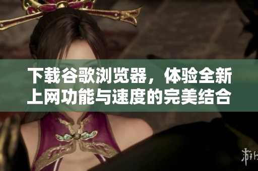 下载谷歌浏览器，体验全新上网功能与速度的完美结合