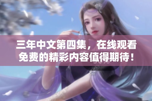 三年中文第四集，在线观看免费的精彩内容值得期待！