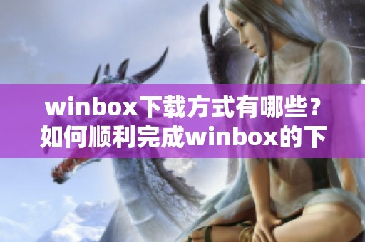 winbox下载方式有哪些？如何顺利完成winbox的下载？