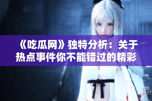 《吃瓜网》独特分析：关于热点事件你不能错过的精彩内容和深度解读