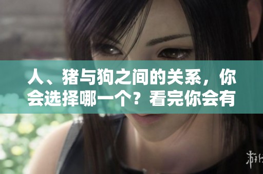 人、猪与狗之间的关系，你会选择哪一个？看完你会有新感悟