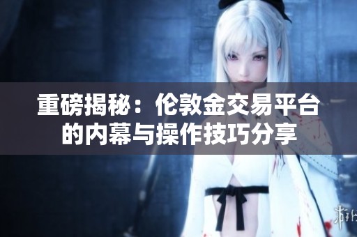 重磅揭秘：伦敦金交易平台的内幕与操作技巧分享