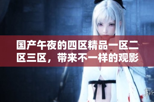 国产午夜的四区精品一区二区三区，带来不一样的观影体验与魅力