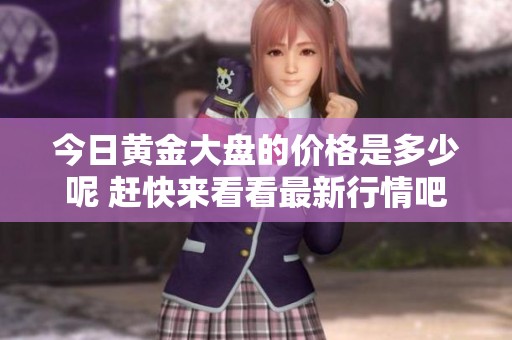 今日黄金大盘的价格是多少呢 赶快来看看最新行情吧