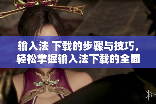 输入法 下载的步骤与技巧，轻松掌握输入法下载的全面方法