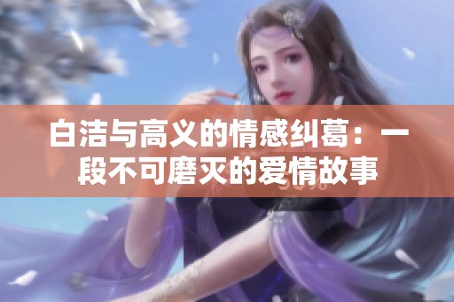 白洁与高义的情感纠葛：一段不可磨灭的爱情故事