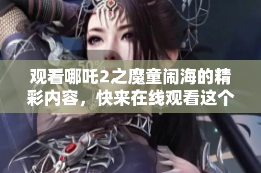 观看哪吒2之魔童闹海的精彩内容，快来在线观看这个令人期待的动画电影！