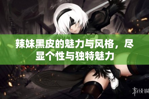 辣妹黑皮的魅力与风格，尽显个性与独特魅力