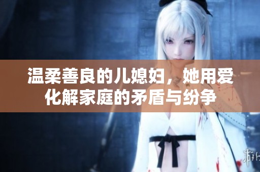 温柔善良的儿媳妇，她用爱化解家庭的矛盾与纷争