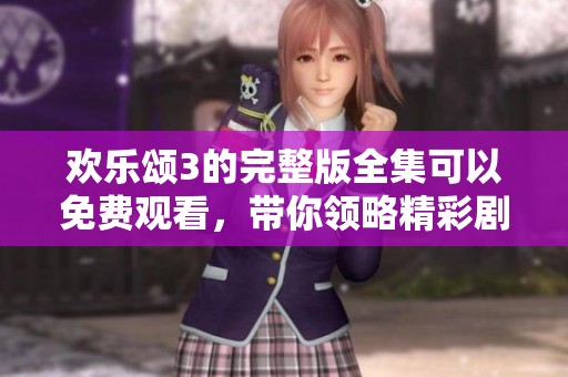 欢乐颂3的完整版全集可以免费观看，带你领略精彩剧情！