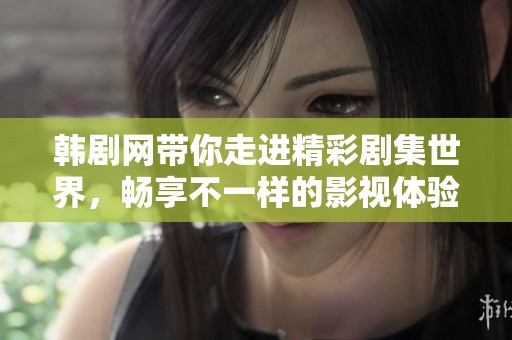 韩剧网带你走进精彩剧集世界，畅享不一样的影视体验和欢乐时光