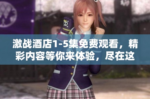 激战酒店1-5集免费观看，精彩内容等你来体验，尽在这里！