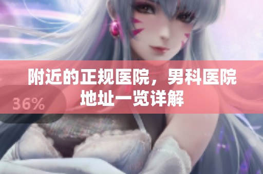 附近的正规医院，男科医院地址一览详解