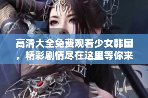 高清大全免费观看少女韩国，精彩剧情尽在这里等你来探索