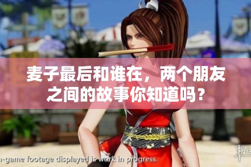 麦子最后和谁在，两个朋友之间的故事你知道吗？